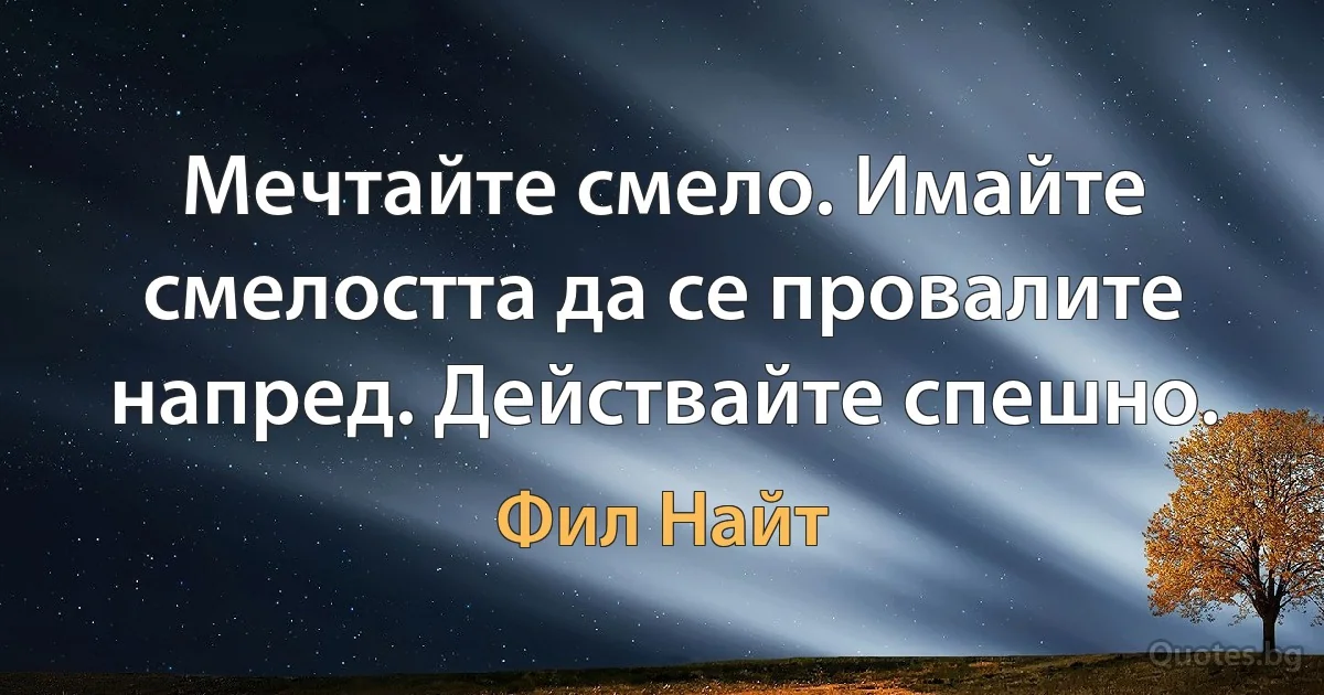 Мечтайте смело. Имайте смелостта да се провалите напред. Действайте спешно. (Фил Найт)