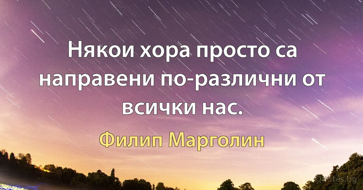 Някои хора просто са направени по-различни от всички нас. (Филип Марголин)