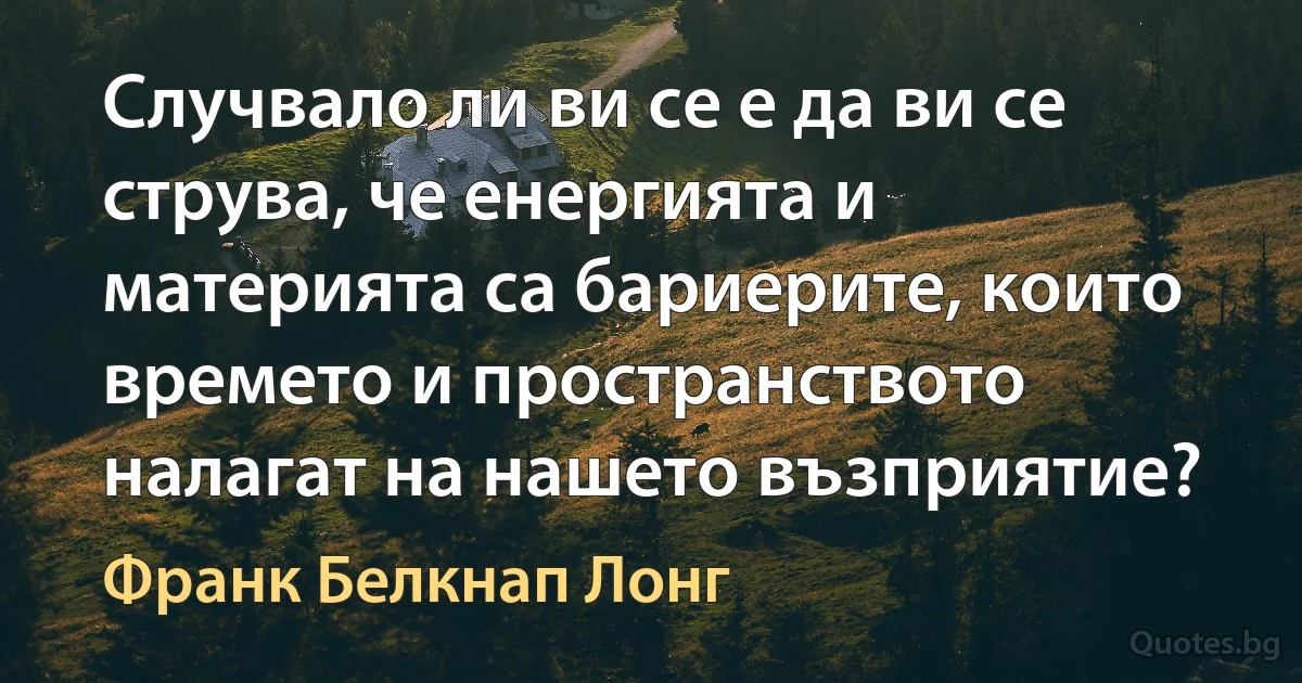 Случвало ли ви се е да ви се струва, че енергията и материята са бариерите, които времето и пространството налагат на нашето възприятие? (Франк Белкнап Лонг)