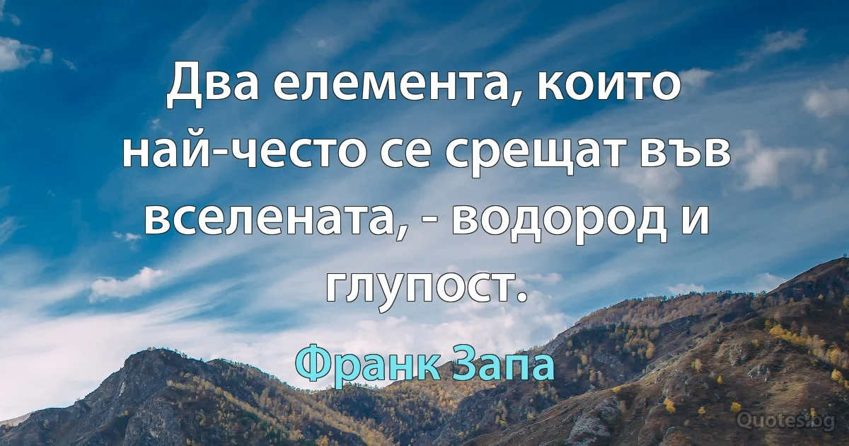 Два елемента, които най-често се срещат във вселената, - водород и глупост. (Франк Запа)