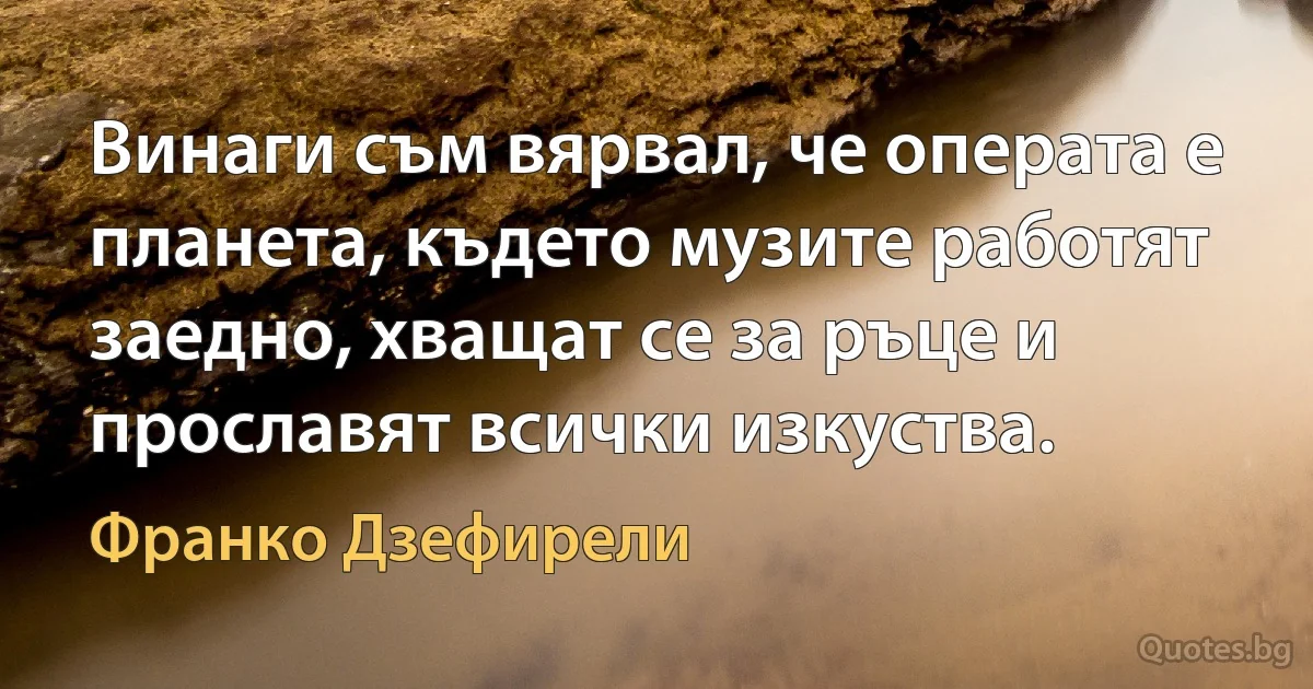 Винаги съм вярвал, че операта е планета, където музите работят заедно, хващат се за ръце и прославят всички изкуства. (Франко Дзефирели)