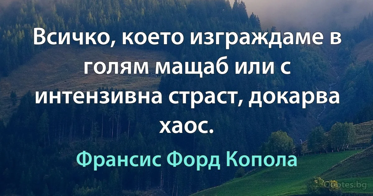 Всичко, което изграждаме в голям мащаб или с интензивна страст, докарва хаос. (Франсис Форд Копола)