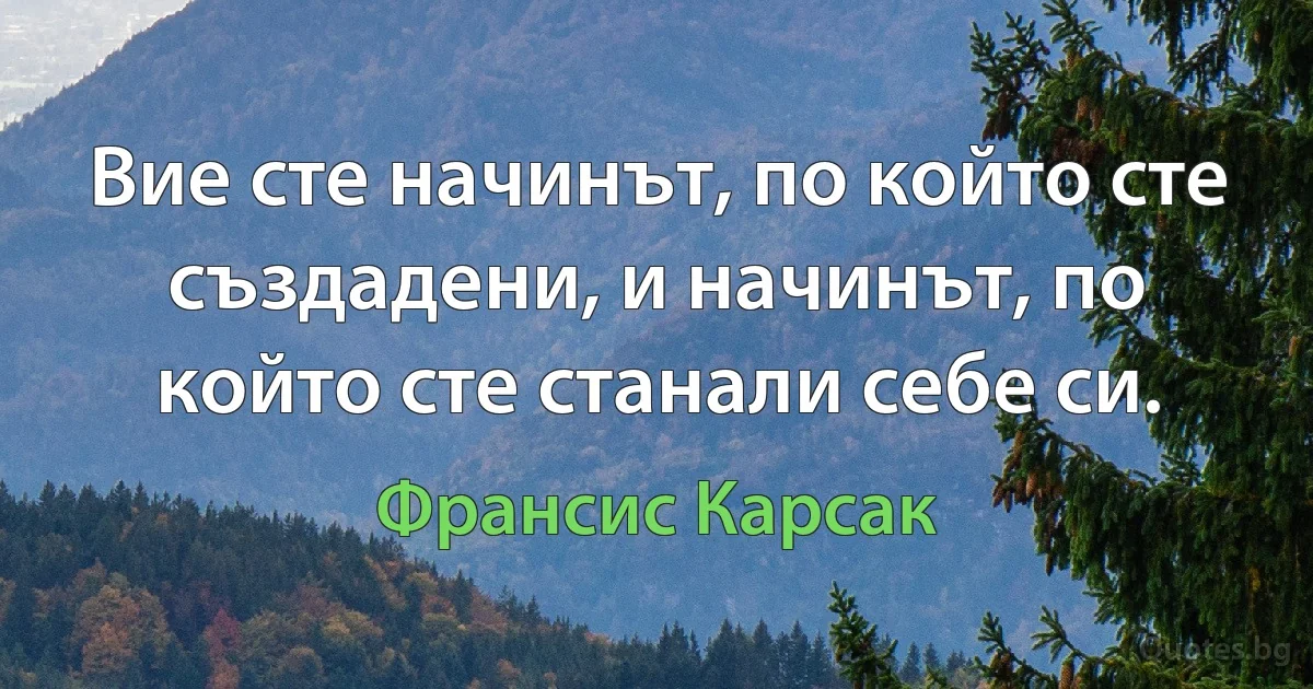 Вие сте начинът, по който сте създадени, и начинът, по който сте станали себе си. (Франсис Карсак)