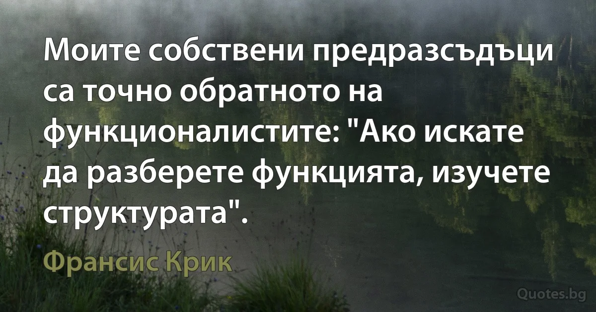 Моите собствени предразсъдъци са точно обратното на функционалистите: "Ако искате да разберете функцията, изучете структурата". (Франсис Крик)