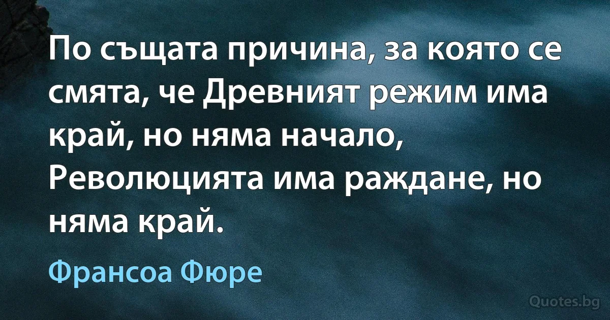 По същата причина, за която се смята, че Древният режим има край, но няма начало, Революцията има раждане, но няма край. (Франсоа Фюре)