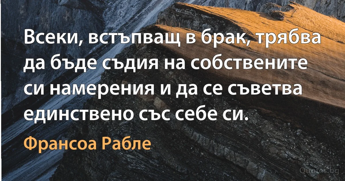 Всеки, встъпващ в брак, трябва да бъде съдия на собствените си намерения и да се съветва единствено със себе си. (Франсоа Рабле)