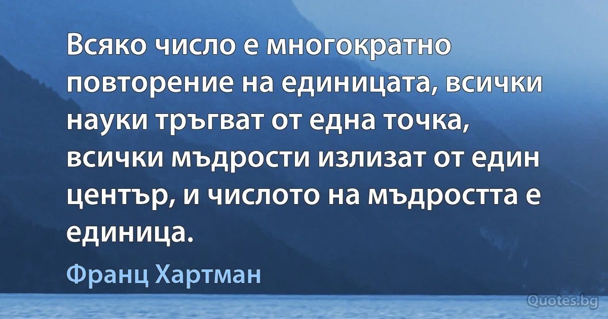 Всяко число е многократно повторение на единицата, всички науки тръгват от една точка, всички мъдрости излизат от един център, и числото на мъдростта е единица. (Франц Хартман)