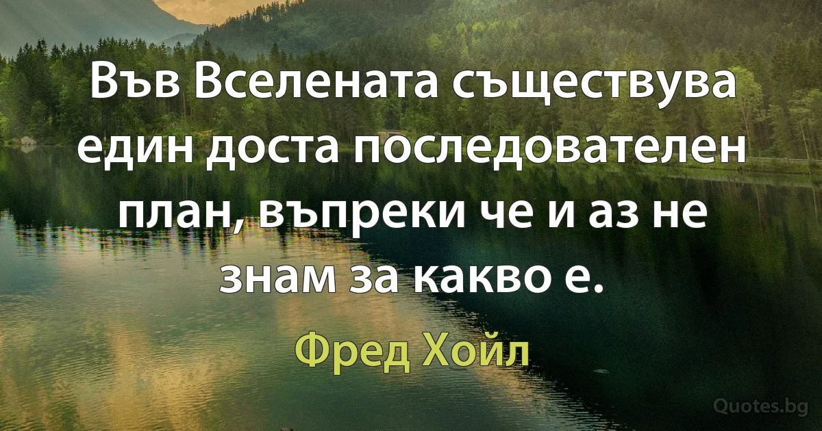 Във Вселената съществува един доста последователен план, въпреки че и аз не знам за какво е. (Фред Хойл)