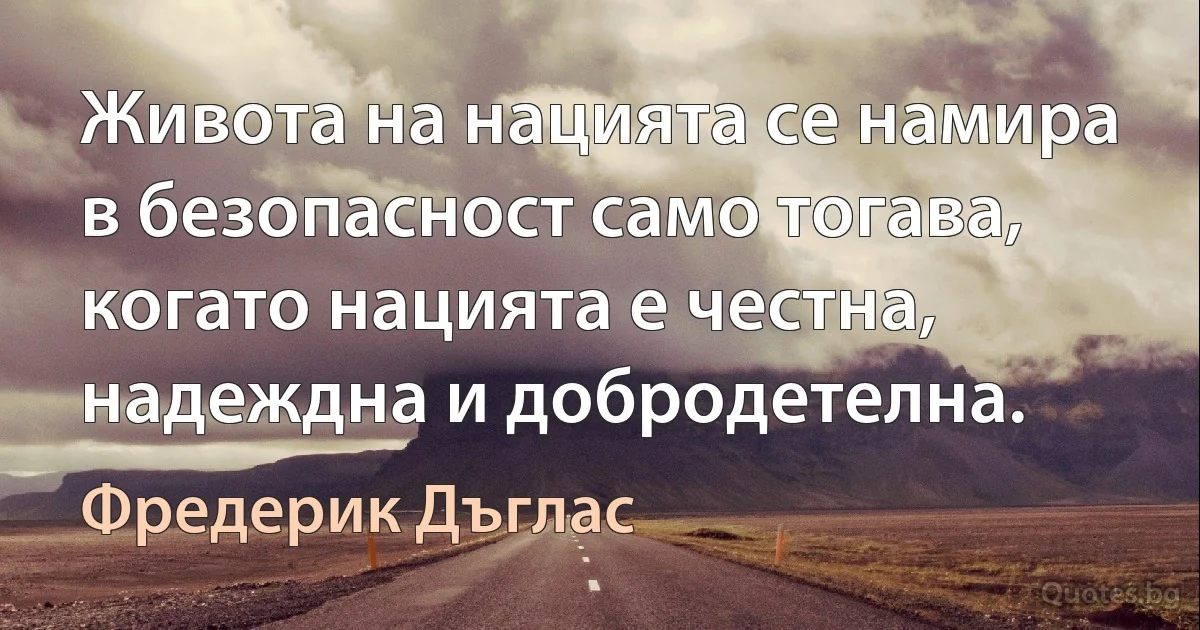 Живота на нацията се намира в безопасност само тогава, когато нацията е честна, надеждна и добродетелна. (Фредерик Дъглас)