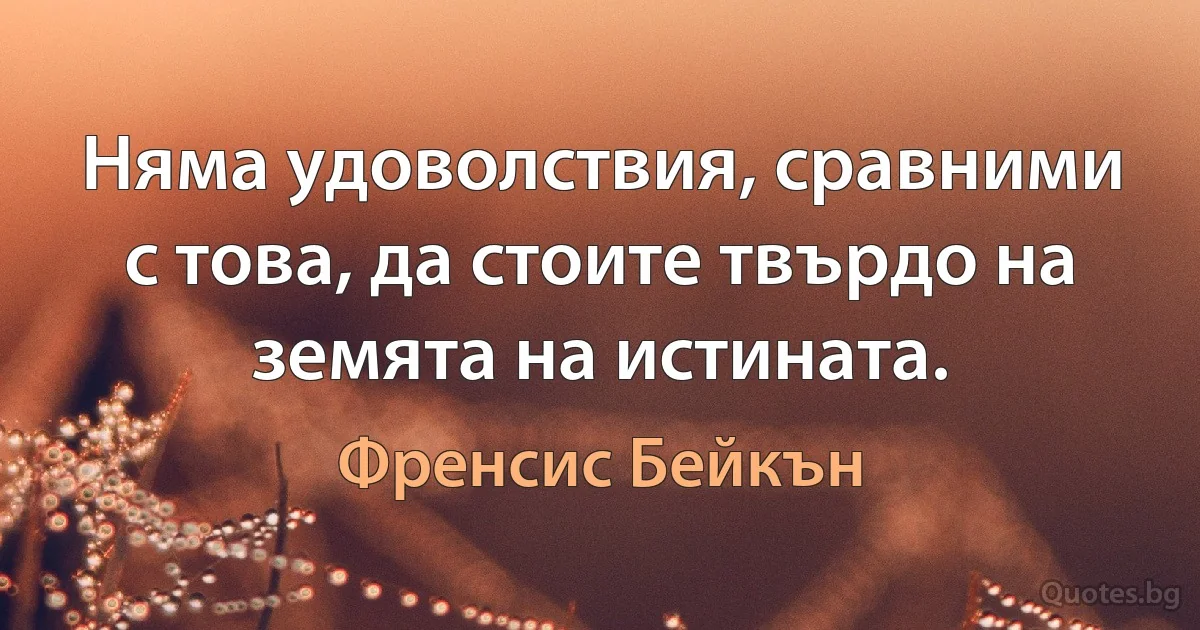 Няма удоволствия, сравними с това, да стоите твърдо на земята на истината. (Френсис Бейкън)