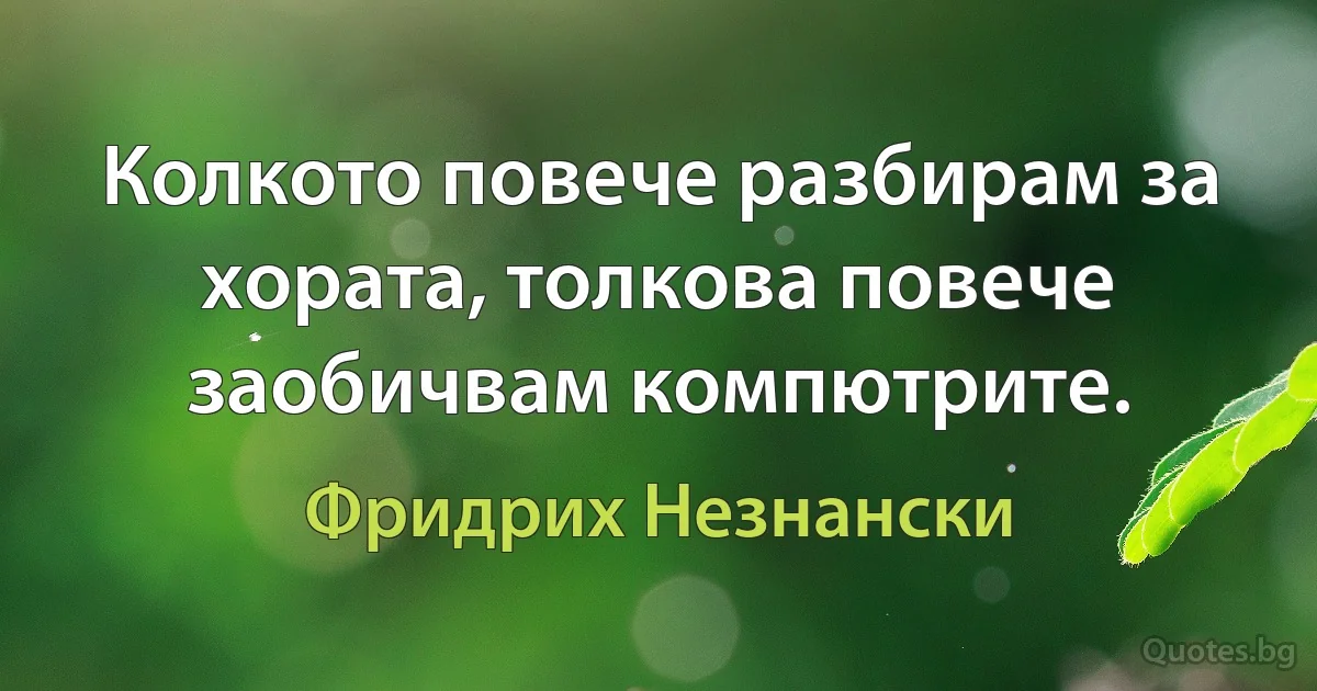 Колкото повече разбирам за хората, толкова повече заобичвам компютрите. (Фридрих Незнански)