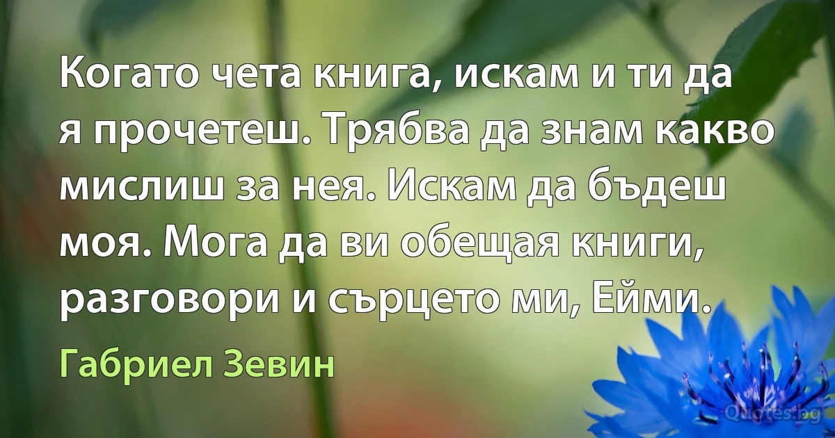 Когато чета книга, искам и ти да я прочетеш. Трябва да знам какво мислиш за нея. Искам да бъдеш моя. Мога да ви обещая книги, разговори и сърцето ми, Ейми. (Габриел Зевин)