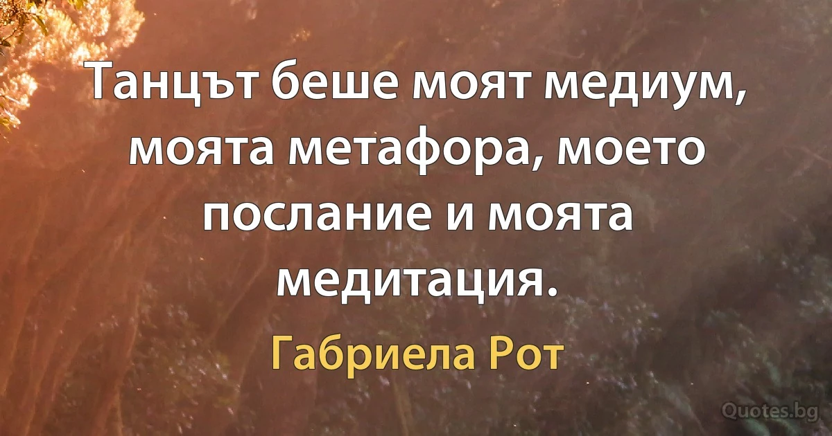 Танцът беше моят медиум, моята метафора, моето послание и моята медитация. (Габриела Рот)