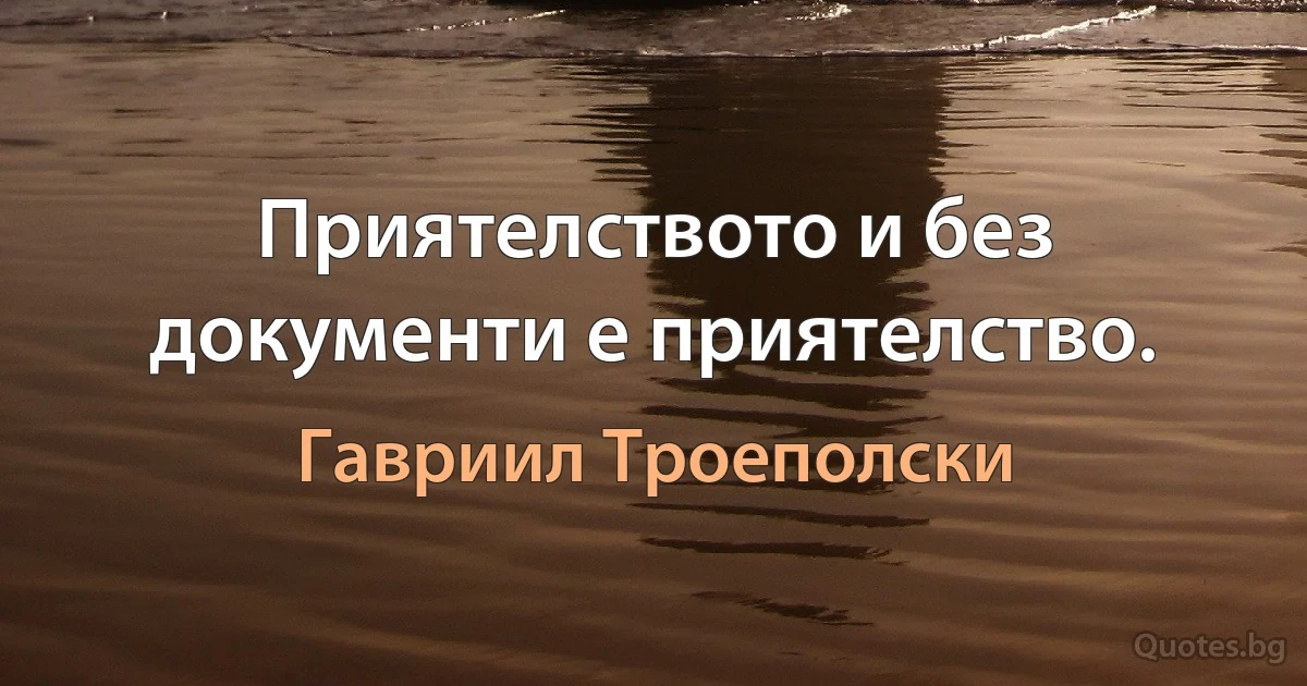 Приятелството и без документи е приятелство. (Гавриил Троеполски)