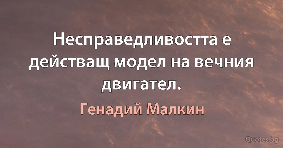 Несправедливостта е действащ модел на вечния двигател. (Генадий Малкин)