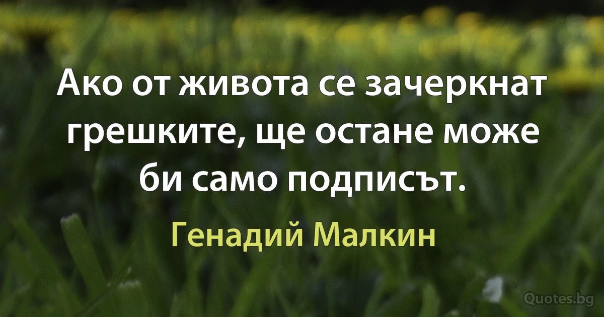 Ако от живота се зачеркнат грешките, ще остане може би само подписът. (Генадий Малкин)