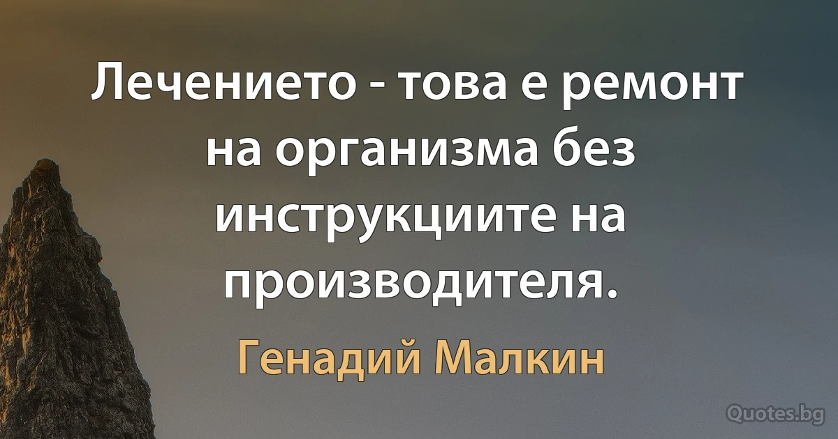 Лечението - това е ремонт на организма без инструкциите на производителя. (Генадий Малкин)