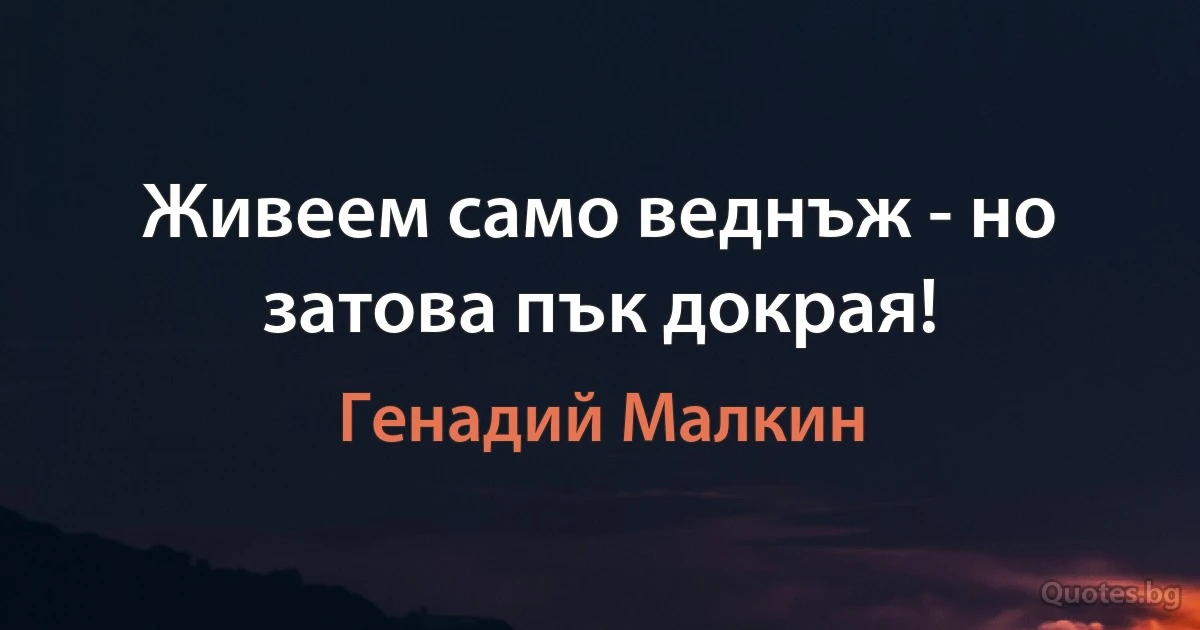 Живеем само веднъж - но затова пък докрая! (Генадий Малкин)