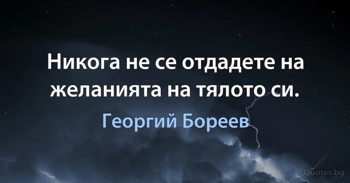 Никога не се отдадете на желанията на тялото си. (Георгий Бореев)