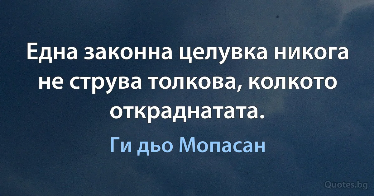 Една законна целувка никога не струва толкова, колкото откраднатата. (Ги дьо Мопасан)