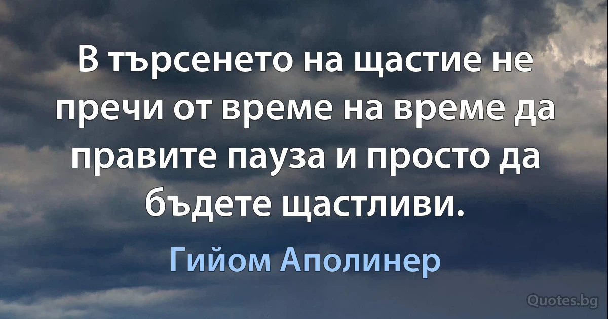 В търсенето на щастие не пречи от време на време да правите пауза и просто да бъдете щастливи. (Гийом Аполинер)