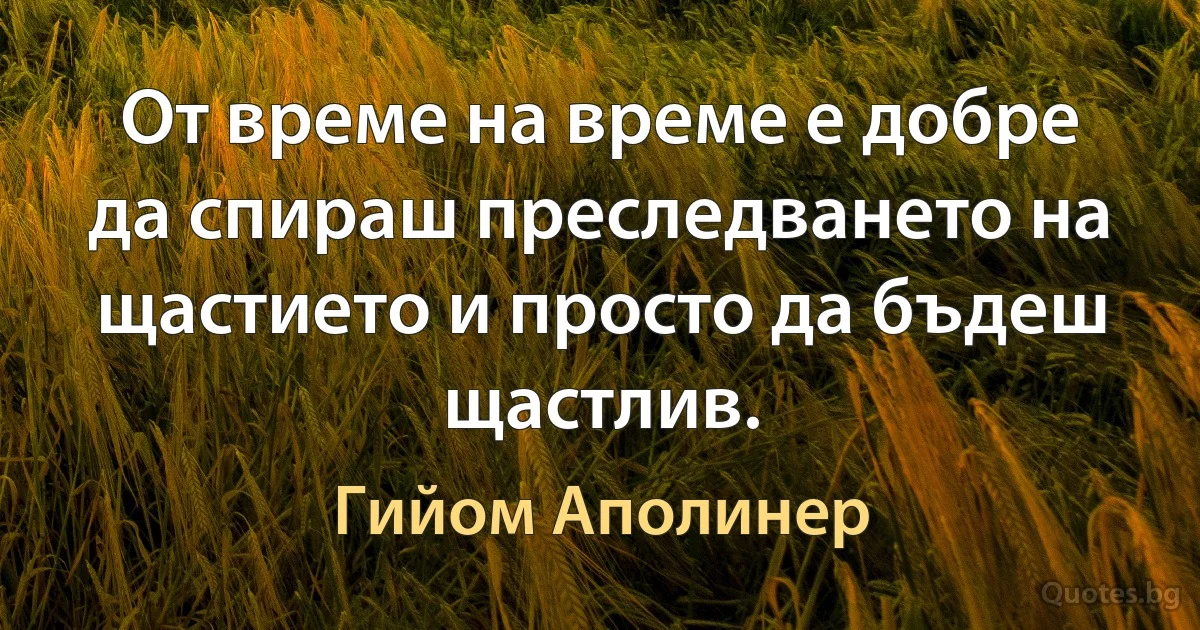 От време на време е добре да спираш преследването на щастието и просто да бъдеш щастлив. (Гийом Аполинер)