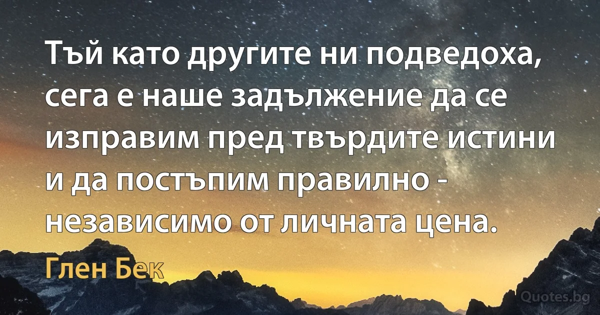 Тъй като другите ни подведоха, сега е наше задължение да се изправим пред твърдите истини и да постъпим правилно - независимо от личната цена. (Глен Бек)