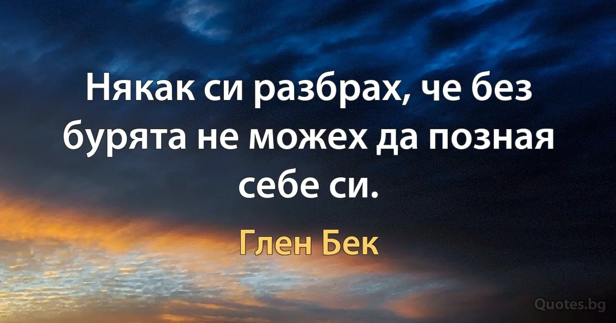 Някак си разбрах, че без бурята не можех да позная себе си. (Глен Бек)