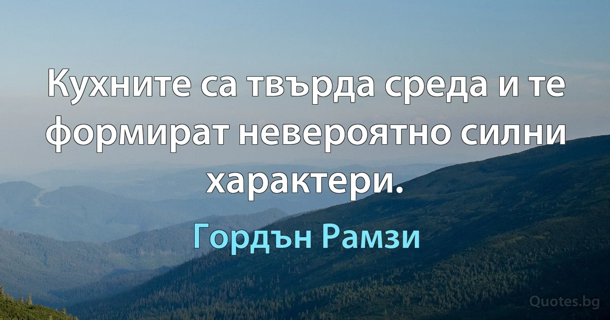 Кухните са твърда среда и те формират невероятно силни характери. (Гордън Рамзи)