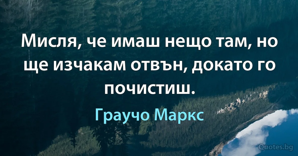 Мисля, че имаш нещо там, но ще изчакам отвън, докато го почистиш. (Граучо Маркс)