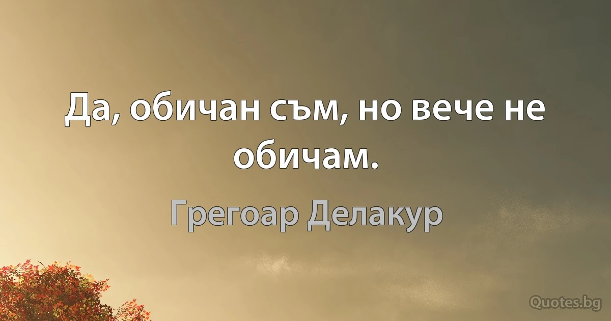 Да, обичан съм, но вече не обичам. (Грегоар Делакур)