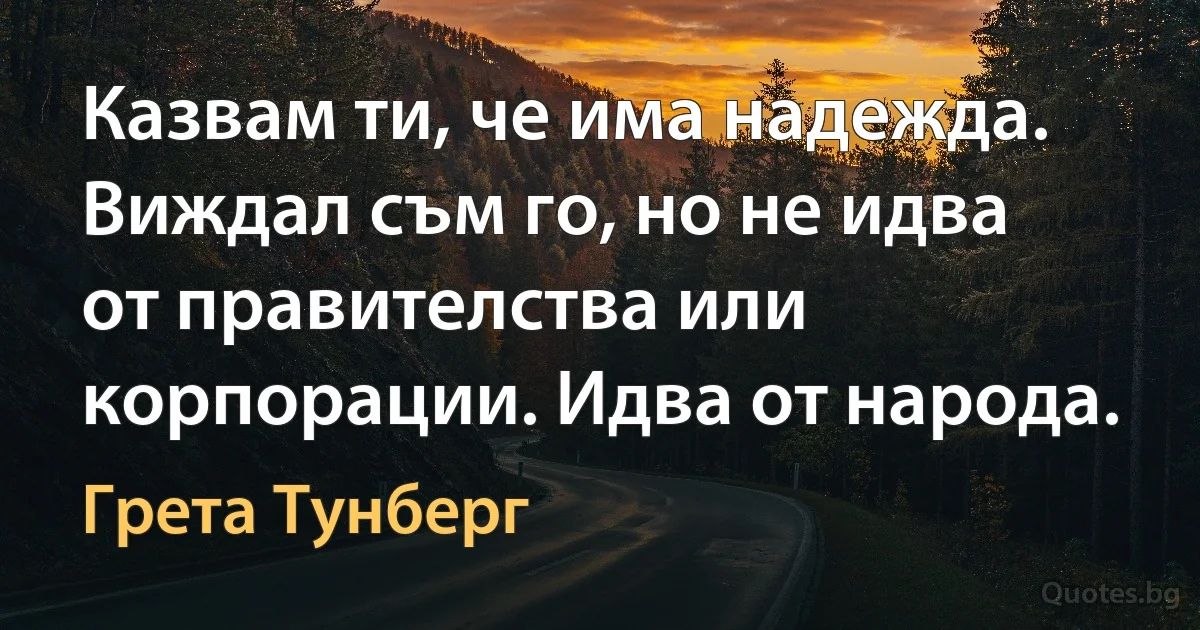 Казвам ти, че има надежда. Виждал съм го, но не идва от правителства или корпорации. Идва от народа. (Грета Тунберг)