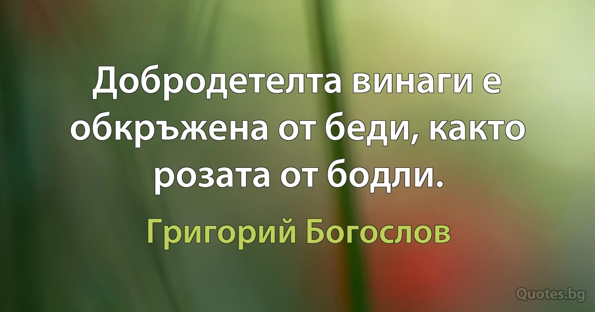 Добродетелта винаги е обкръжена от беди, както розата от бодли. (Григорий Богослов)