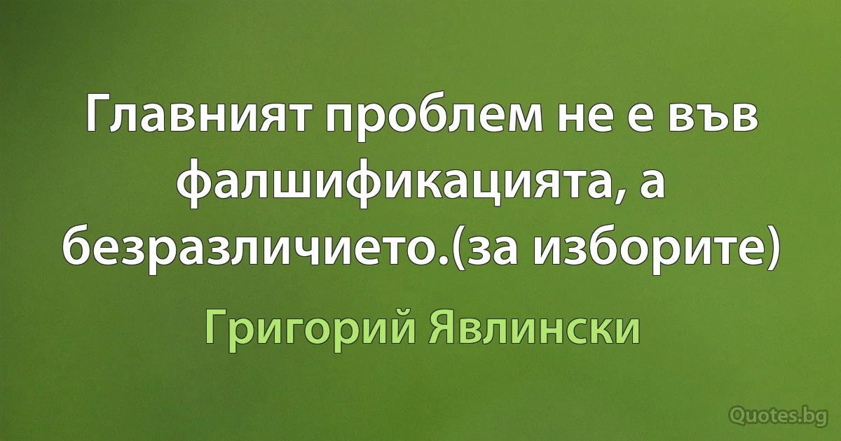 Главният проблем не е във фалшификацията, а безразличието.(за изборите) (Григорий Явлински)