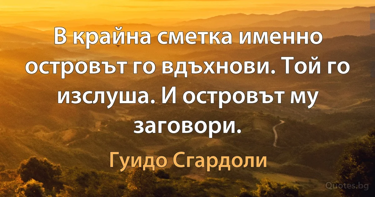 В крайна сметка именно островът го вдъхнови. Той го изслуша. И островът му заговори. (Гуидо Сгардоли)