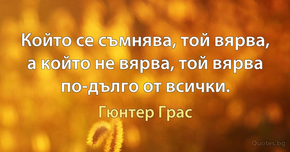 Който се съмнява, той вярва, а който не вярва, той вярва по-дълго от всички. (Гюнтер Грас)