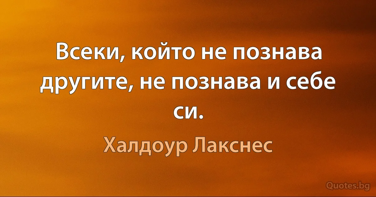 Всеки, който не познава другите, не познава и себе си. (Халдоур Лакснес)