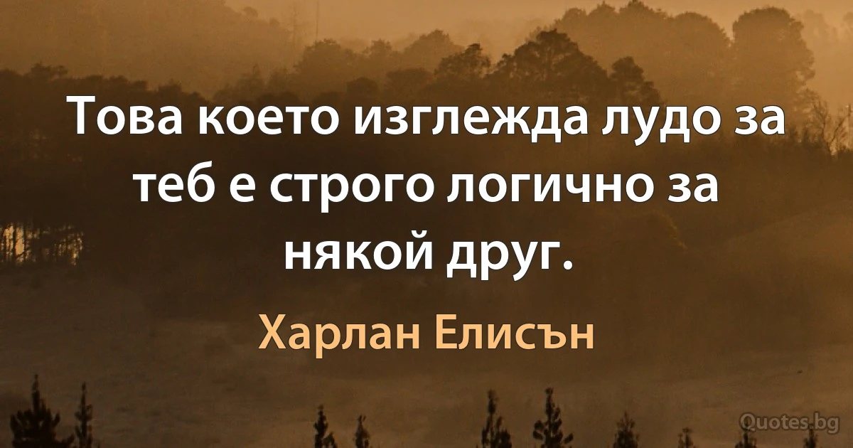 Това което изглежда лудо за теб е строго логично за някой друг. (Харлан Елисън)