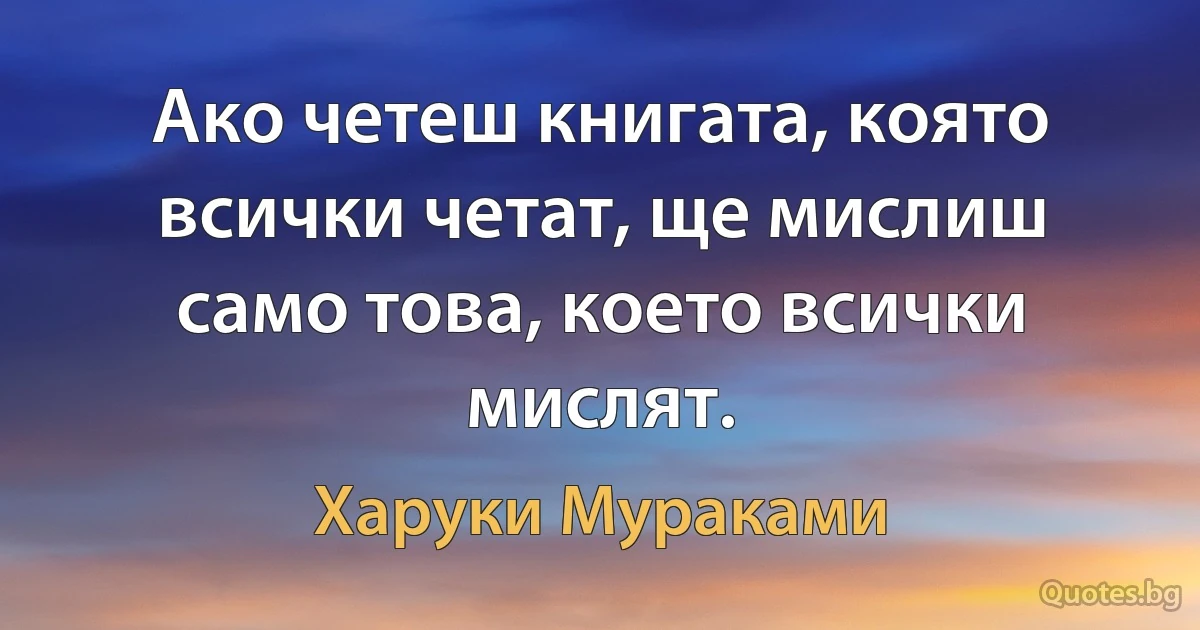 Aко четеш книгата, която всички четат, ще мислиш само това, което всички мислят. (Харуки Мураками)