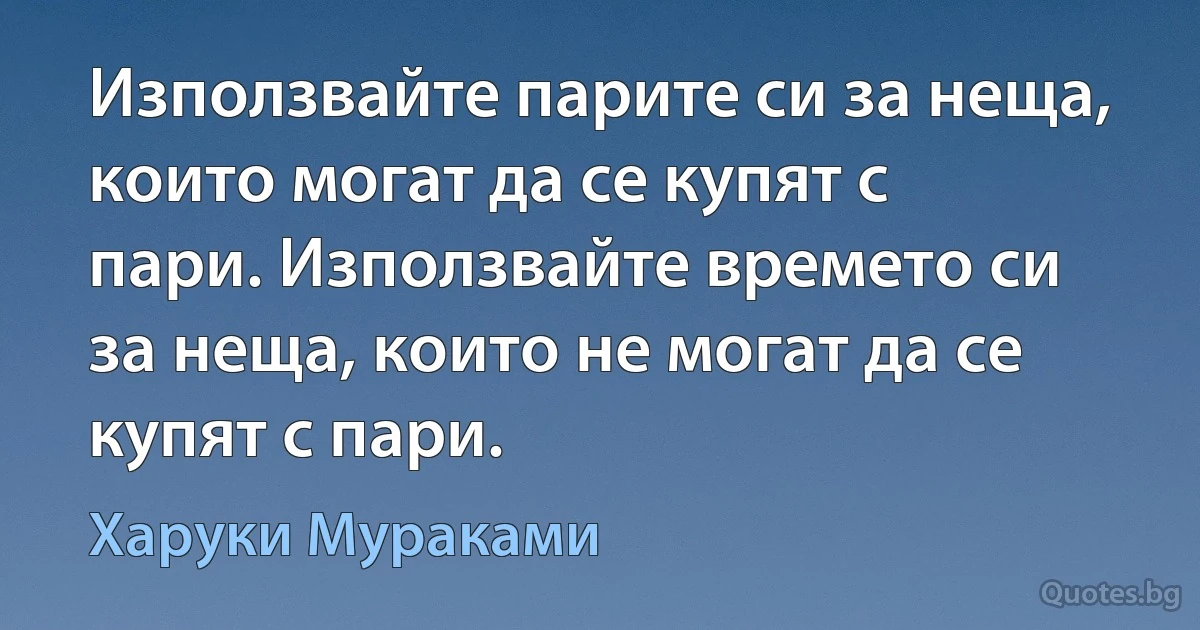 Използвайте парите си за неща, които могат да се купят с пари. Използвайте времето си за неща, които не могат да се купят с пари. (Харуки Мураками)