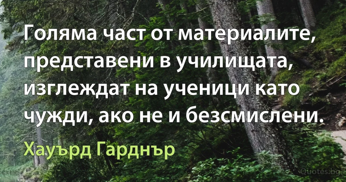 Голяма част от материалите, представени в училищата, изглеждат на ученици като чужди, ако не и безсмислени. (Хауърд Гарднър)