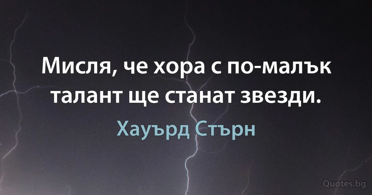 Мисля, че хора с по-малък талант ще станат звезди. (Хауърд Стърн)