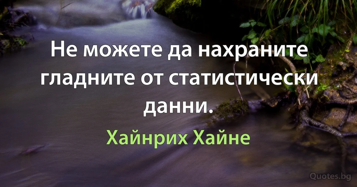 Не можете да нахраните гладните от статистически данни. (Хайнрих Хайне)