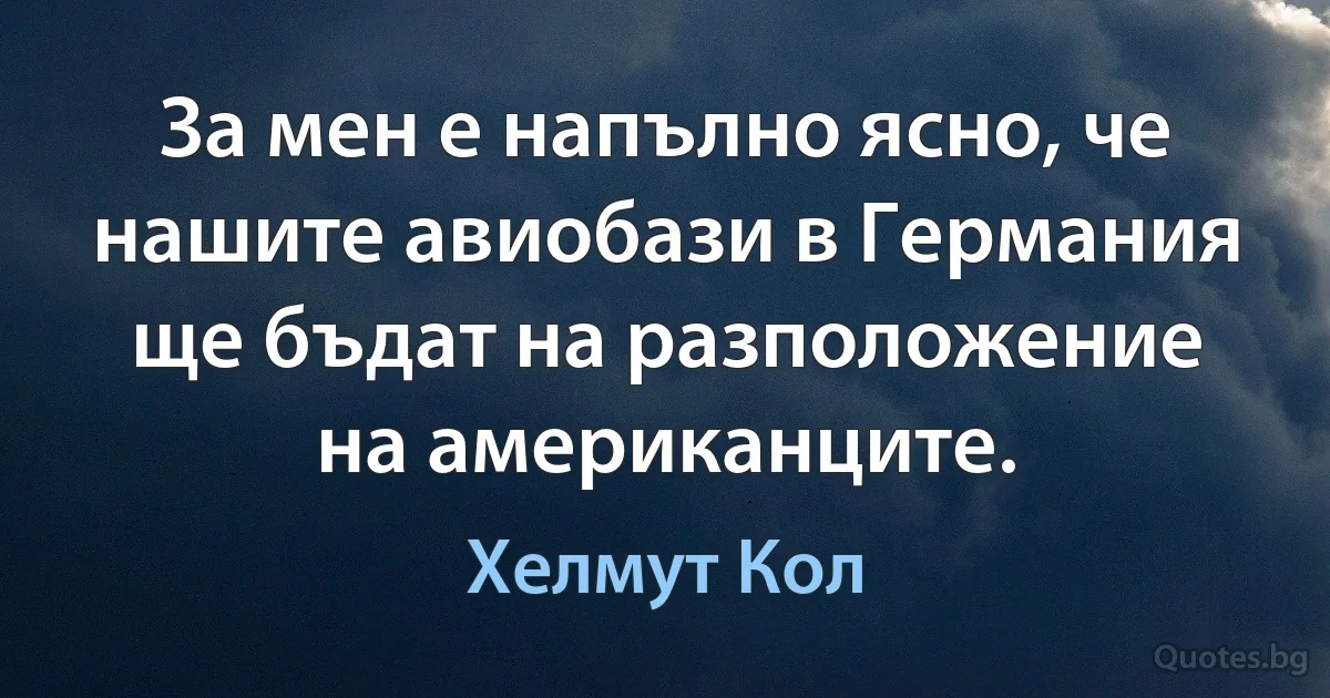 За мен е напълно ясно, че нашите авиобази в Германия ще бъдат на разположение на американците. (Хелмут Кол)