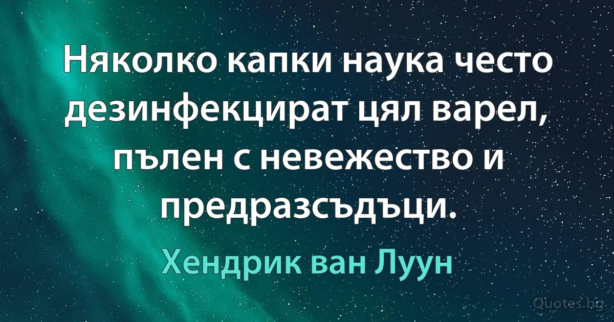 Няколко капки наука често дезинфекцират цял варел, пълен с невежество и предразсъдъци. (Хендрик ван Луун)