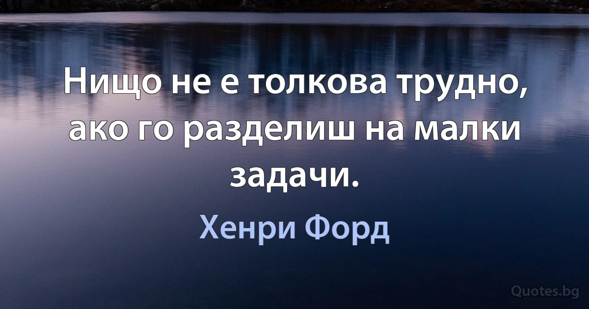 Нищо не е толкова трудно, ако го разделиш на малки задачи. (Хенри Форд)