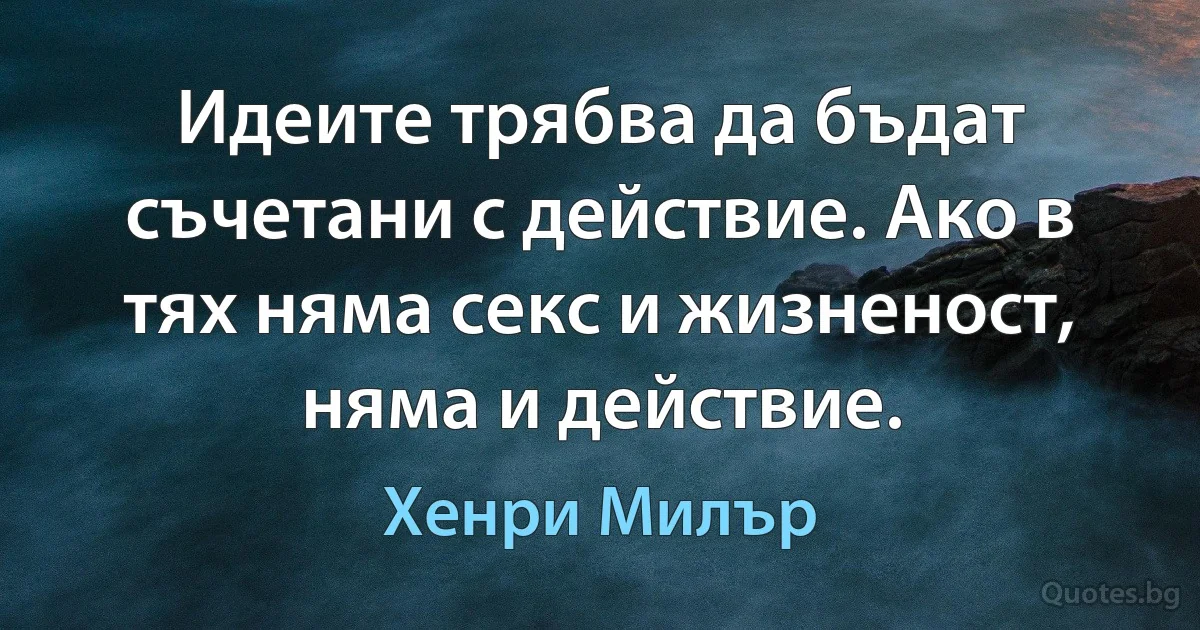 Идеите трябва да бъдат съчетани с действие. Ако в тях няма секс и жизненост, няма и действие. (Хенри Милър)