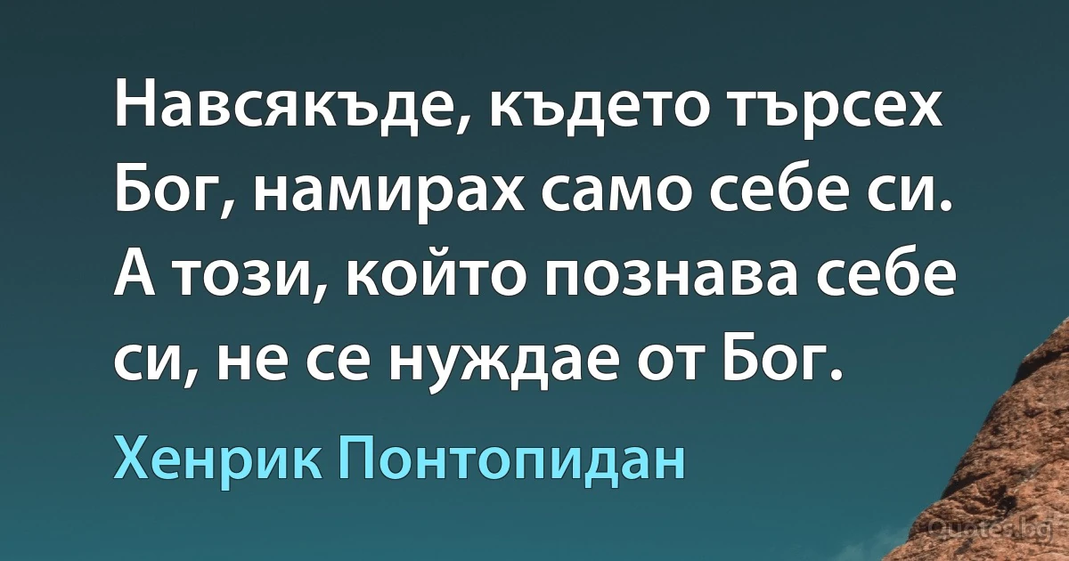 Навсякъде, където търсех Бог, намирах само себе си. А този, който познава себе си, не се нуждае от Бог. (Хенрик Понтопидан)