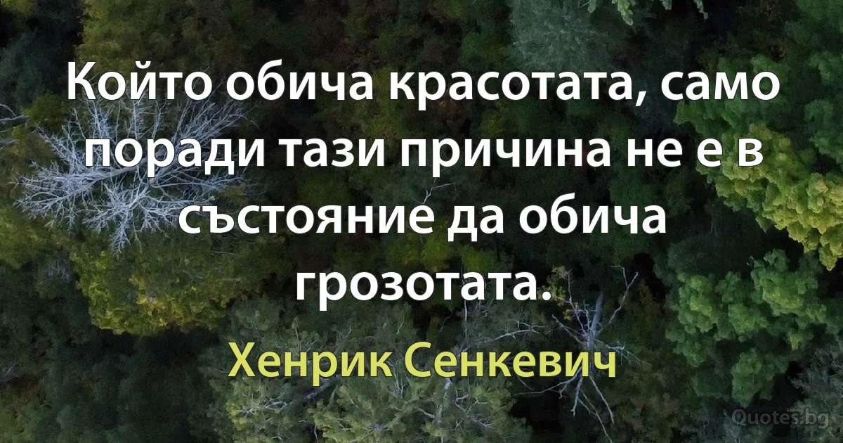 Който обича красотата, само поради тази причина не е в състояние да обича грозотата. (Хенрик Сенкевич)