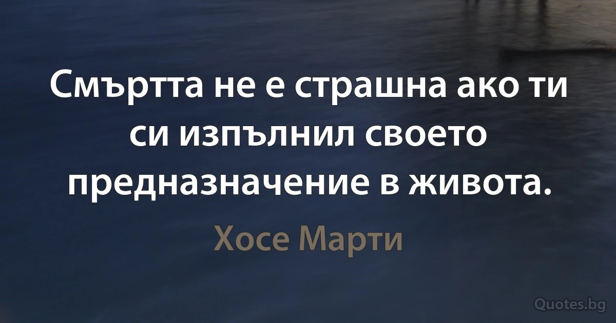 Смъртта не е страшна ако ти си изпълнил своето предназначение в живота. (Хосе Марти)